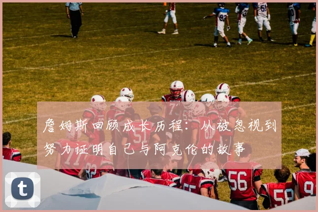 詹姆斯回顾成长历程：从被忽视到努力证明自己与阿克伦的故事