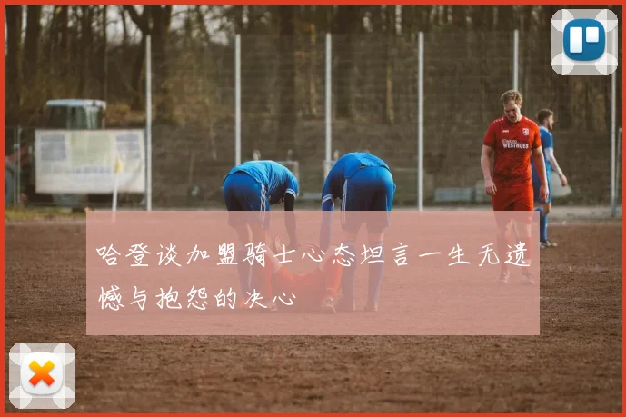哈登谈加盟骑士心态坦言一生无遗憾与抱怨的决心