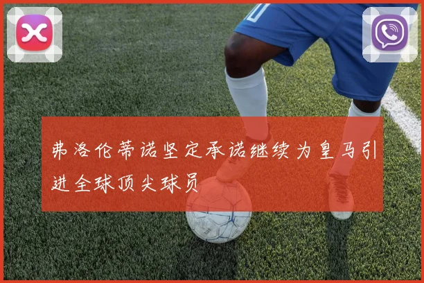 弗洛伦蒂诺坚定承诺继续为皇马引进全球顶尖球员