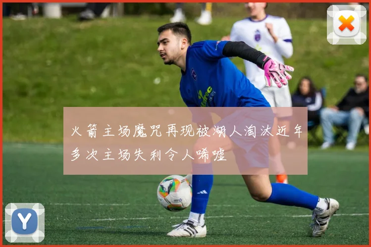 火箭主场魔咒再现被湖人淘汰近年多次主场失利令人唏嘘