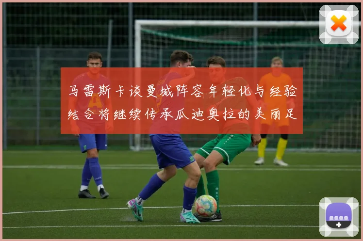 马雷斯卡谈曼城阵容年轻化与经验结合将继续传承瓜迪奥拉的美丽足球理念