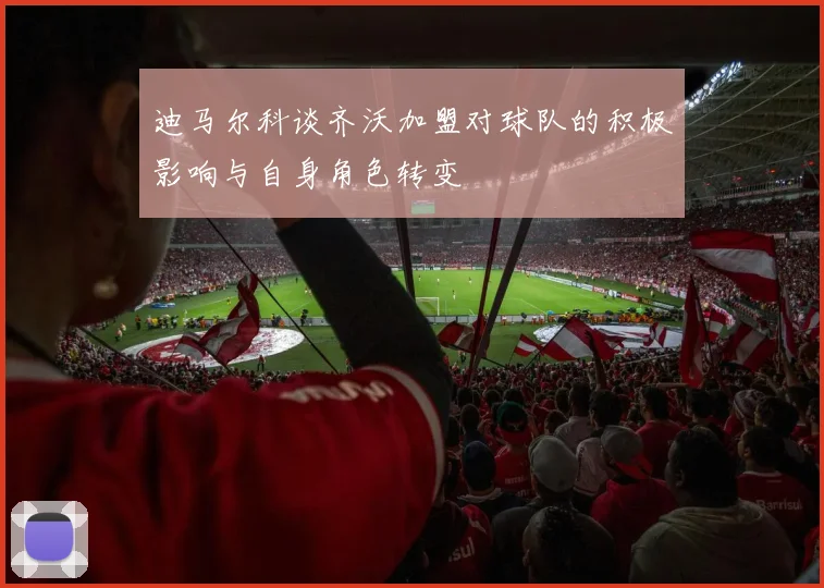 迪马尔科谈齐沃加盟对球队的积极影响与自身角色转变