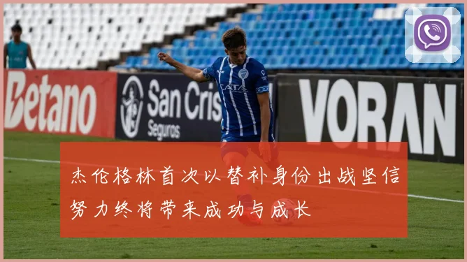 杰伦格林首次以替补身份出战坚信努力终将带来成功与成长