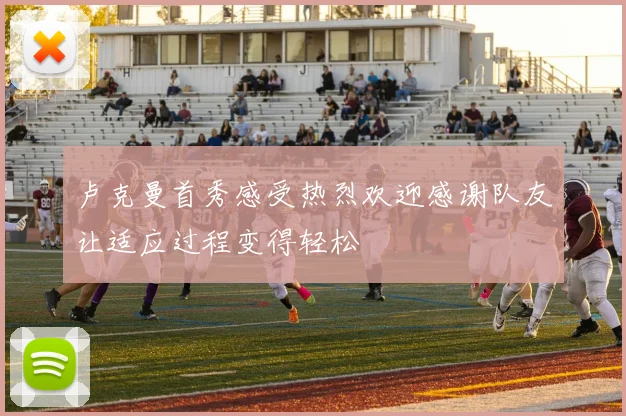 卢克曼首秀感受热烈欢迎感谢队友让适应过程变得轻松