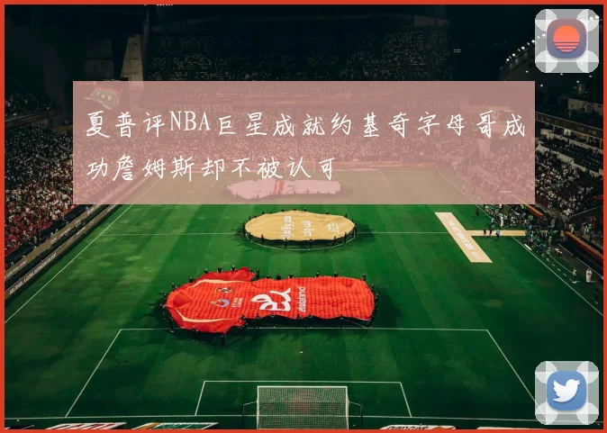 夏普评NBA巨星成就约基奇字母哥成功詹姆斯却不被认可