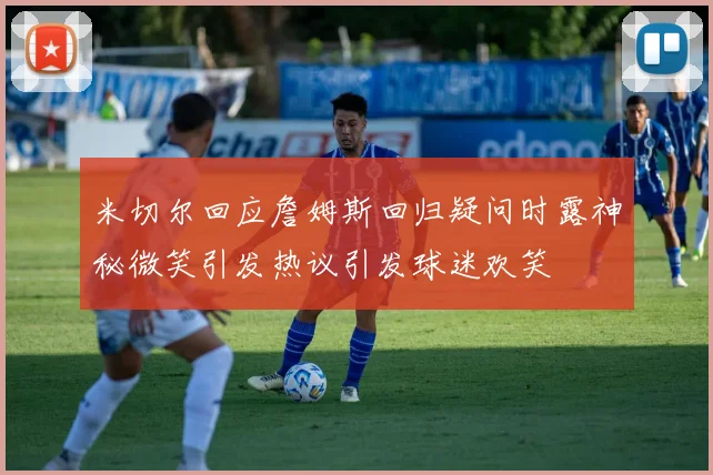 米切尔回应詹姆斯回归疑问时露神秘微笑引发热议引发球迷欢笑