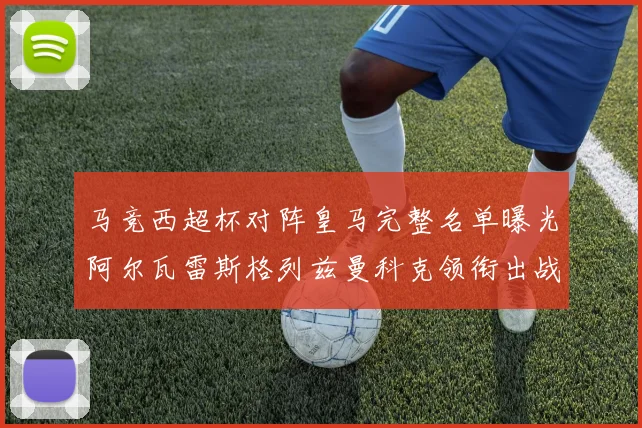 马竞西超杯对阵皇马完整名单曝光阿尔瓦雷斯格列兹曼科克领衔出战