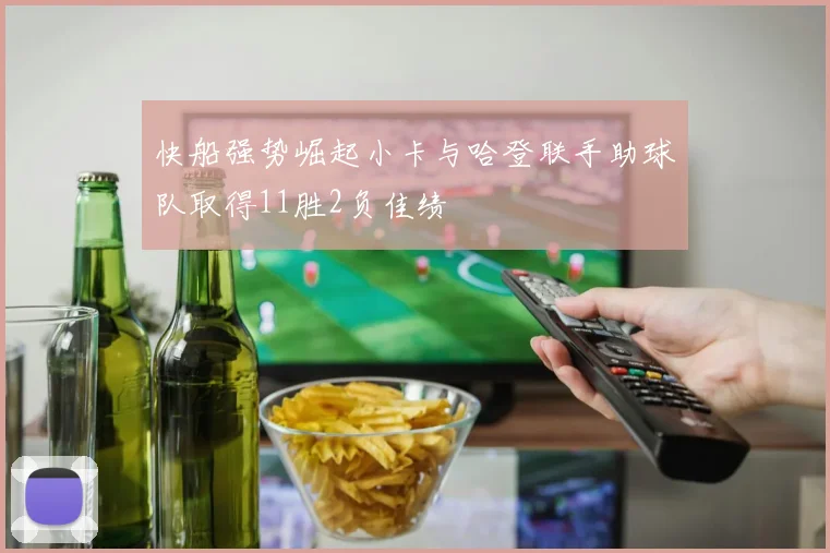 快船强势崛起小卡与哈登联手助球队取得11胜2负佳绩
