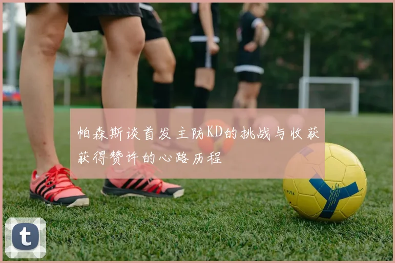 帕森斯谈首发主防KD的挑战与收获获得赞许的心路历程
