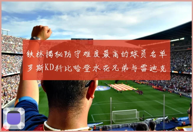 铁林揭秘防守难度最高的球员名单罗斯KD科比哈登水花兄弟与雷迪克