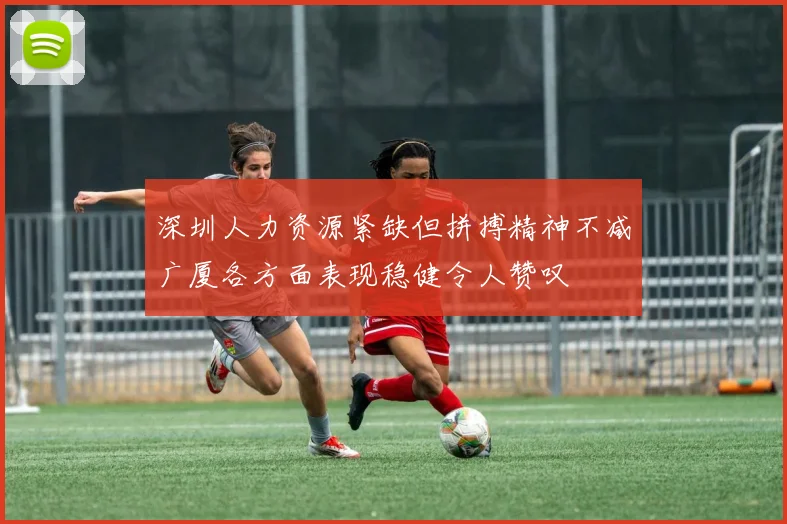 深圳人力资源紧缺但拼搏精神不减广厦各方面表现稳健令人赞叹