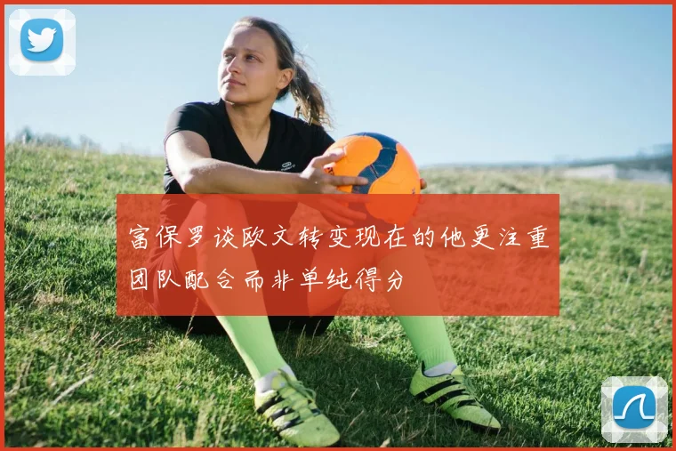 富保罗谈欧文转变现在的他更注重团队配合而非单纯得分