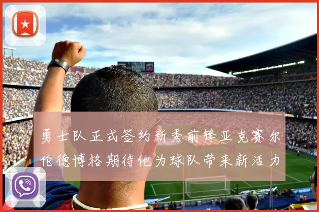 勇士队正式签约新秀前锋亚克赛尔伦德博格期待他为球队带来新活力
