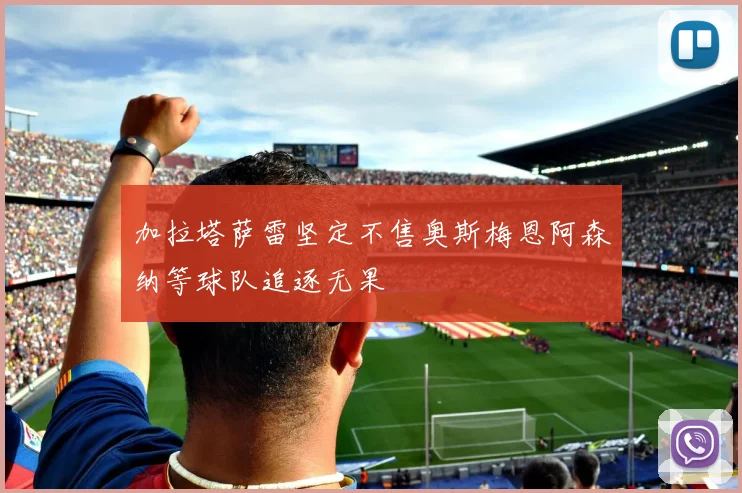 加拉塔萨雷坚定不售奥斯梅恩阿森纳等球队追逐无果