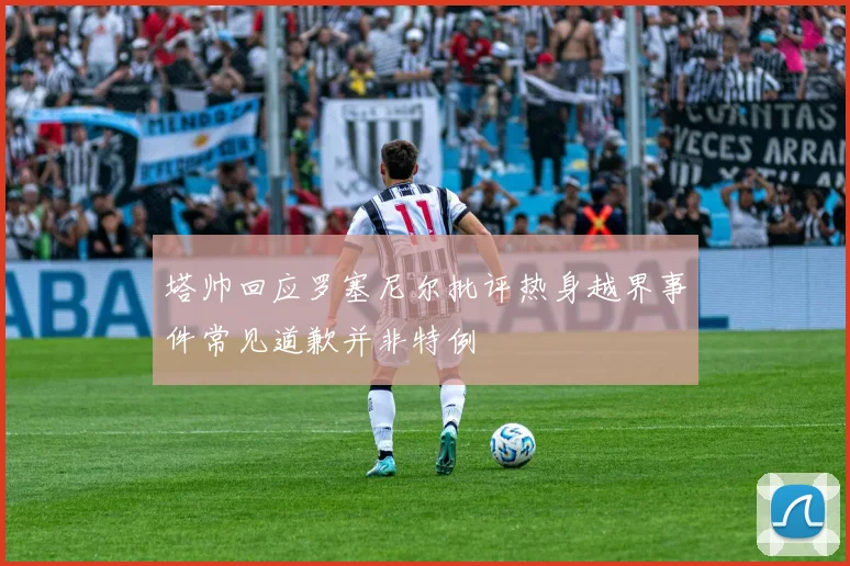 塔帅回应罗塞尼尔批评热身越界事件常见道歉并非特例