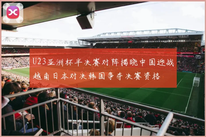U23亚洲杯半决赛对阵揭晓中国迎战越南日本对决韩国争夺决赛资格