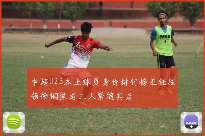 中超U23本土球员身价排行榜王钰栋领衔铜梁龙三人紧随其后