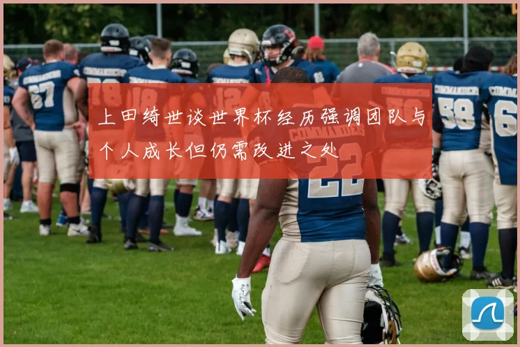 上田绮世谈世界杯经历强调团队与个人成长但仍需改进之处