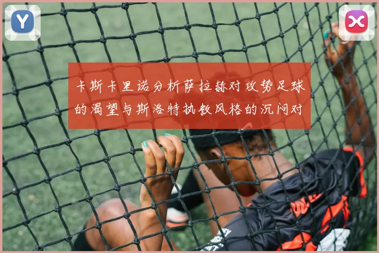 卡斯卡里诺分析萨拉赫对攻势足球的渴望与斯洛特执教风格的沉闷对比