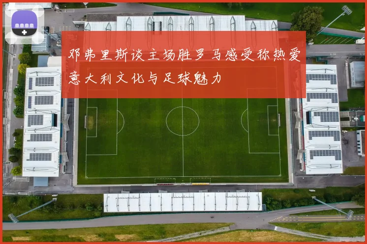 邓弗里斯谈主场胜罗马感受称热爱意大利文化与足球魅力