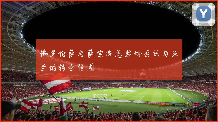 佛罗伦萨与萨索洛总监均否认与米兰的转会传闻