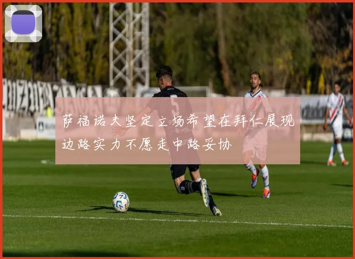 萨福诺夫坚定立场希望在拜仁展现边路实力不愿走中路妥协
