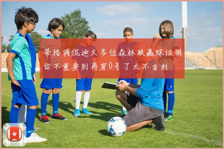 蒂格调侃迪文岑佐森林狼赢球证明你不重要别再穿0号了太不吉利