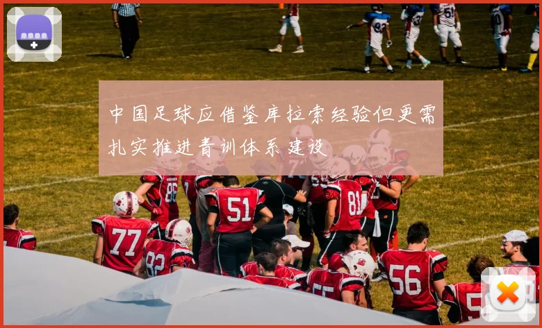 中国足球应借鉴库拉索经验但更需扎实推进青训体系建设