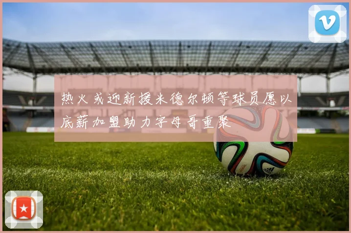 热火或迎新援米德尔顿等球员愿以底薪加盟助力字母哥重聚