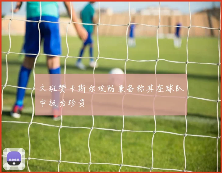 文班赞卡斯尔攻防兼备称其在球队中极为珍贵