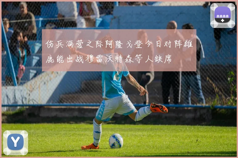 伤兵满营之际阿隆戈登今日对阵雄鹿能出战穆雷沃特森等人缺席