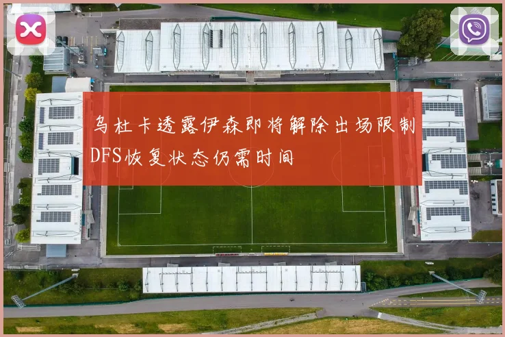 乌杜卡透露伊森即将解除出场限制DFS恢复状态仍需时间