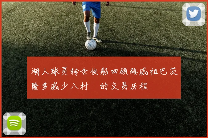 湖人球员转会快船回顾路威祖巴茨隆多威少八村塁的交易历程