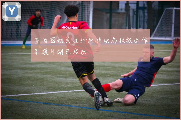 皇马密切关注科纳特动态积极运作引援计划已启动